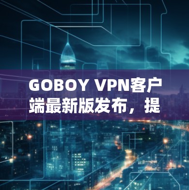 GOBOY VPN客户端最新版发布,提升网络体验,助力全球化