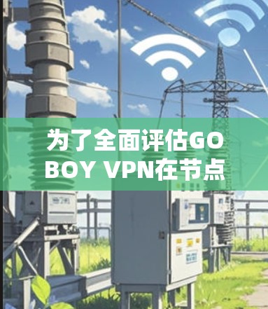 为了全面评估GOBOY VPN在节点上的性能，以下是详细的步骤指南