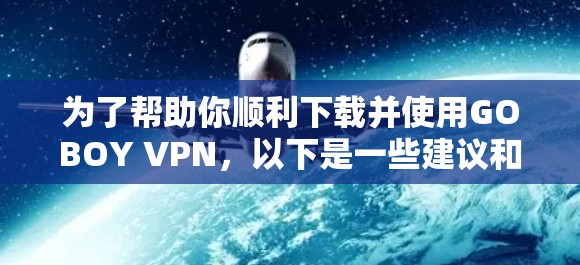 为了帮助你顺利下载并使用GOBOY VPN，以下是一些建议和步骤