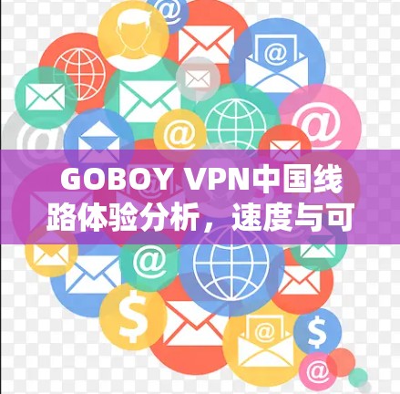 GOBOY VPN中国线路体验分析，速度与可靠性如何？