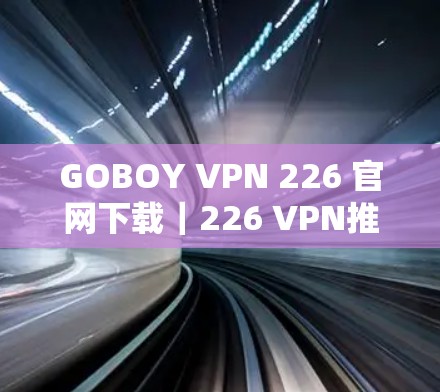 GOBOY VPN 226 官网下载｜226 VPN推荐