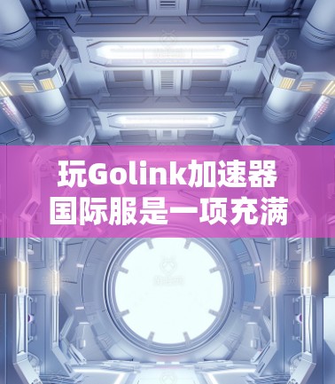 玩Golink加速器国际服是一项充满挑战和乐趣的冒险游戏，其中道具和技能的使用是提高战斗效率的关键。以下是一个有条理的步骤指南，帮助你玩转Golink加速器国际服