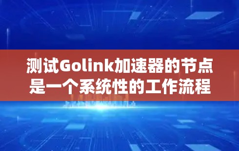 测试Golink加速器的节点是一个系统性的工作流程，涉及多个步骤，确保加速器的正常运行。以下是详细的步骤指南