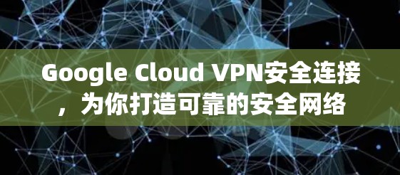 Google Cloud VPN安全连接，为你打造可靠的安全网络