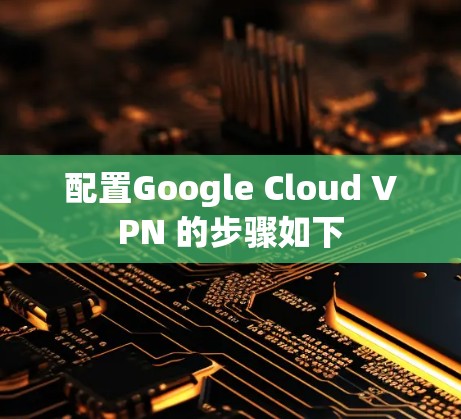 配置Google Cloud VPN 的步骤如下