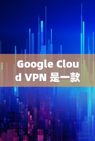Google Cloud VPN 是一款基于云服务的VPN工具，提供多设备连接和加密功能，适合需要安全和隐私的用户。以下是对Google Cloud VPN的详细介绍和使用指南