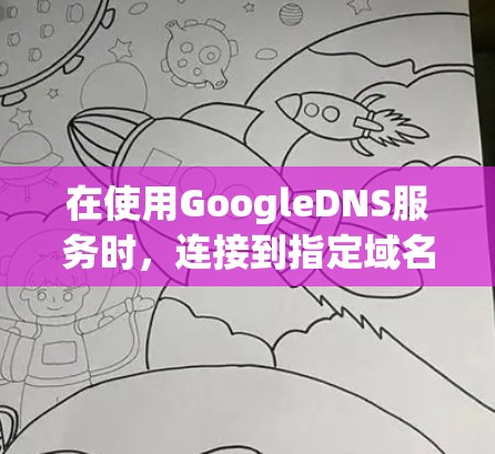 在使用GoogleDNS服务时，连接到指定域名可能会出错，原因可能包括DNS配置错误、DNS服务器访问权限问题或防火墙设置阻止了DNS访问。以下是解决该问题的步骤