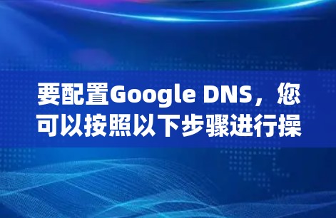 要配置Google DNS，您可以按照以下步骤进行操作