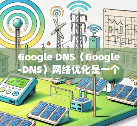 Google DNS（Google-DNS）网络优化是一个重要的步骤，尤其是对于需要高性能或扩展的网络环境。以下是一些关于Google DNS网络优化的要点和建议
