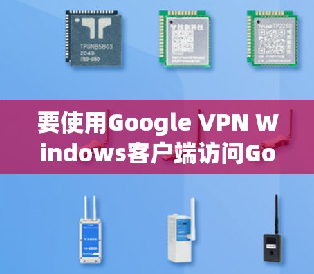 要使用Google VPN Windows客户端访问Google Chrome，按照以下步骤操作