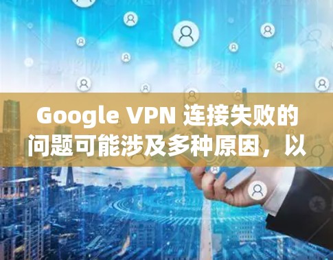 Google VPN 连接失败的问题可能涉及多种原因，以下是逐步的故障处理方法
