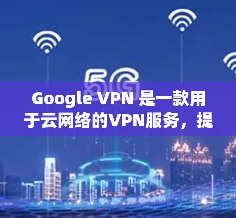 Google VPN 是一款用于云网络的VPN服务，提供加密通信和网络访问功能。以下是其评测