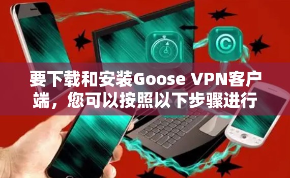 要下载和安装Goose VPN客户端，您可以按照以下步骤进行