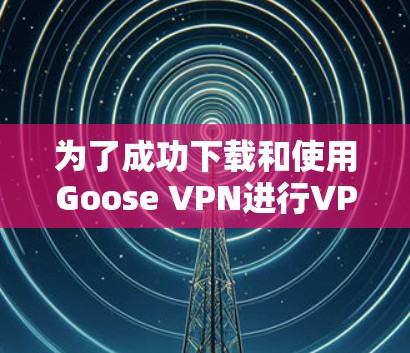 为了成功下载和使用Goose VPN进行VPN,您可以按照以下步骤进行