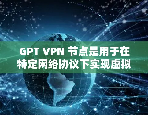 GPT VPN 节点是用于在特定网络协议下实现虚拟网络服务的网络节点，主要用于在GPT协议下进行加密通信、多因素认证等。以下是关于 GPT VPN 节点的详细总结