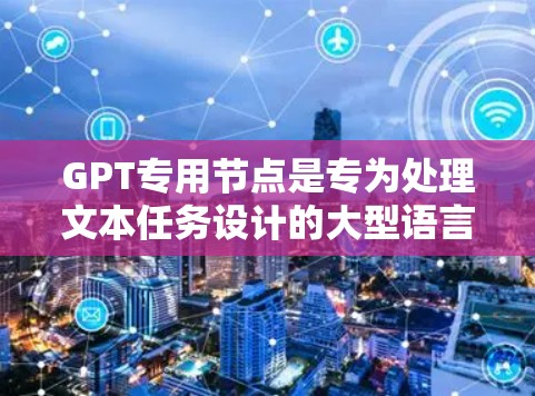 GPT专用节点是专为处理文本任务设计的大型语言模型（LLM）以下是关于GPT专用节点的详细说明