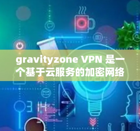 gravityzone VPN 是一个基于云服务的加密网络工具，为企业提供了内部网络和外部网络的加密访问。以下是详细的步骤指南，帮助您配置 gravityzone VPN