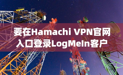 要在Hamachi VPN官网入口登录LogMeIn客户端，步骤如下