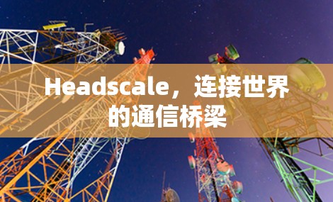 Headscale,连接世界的通信桥梁