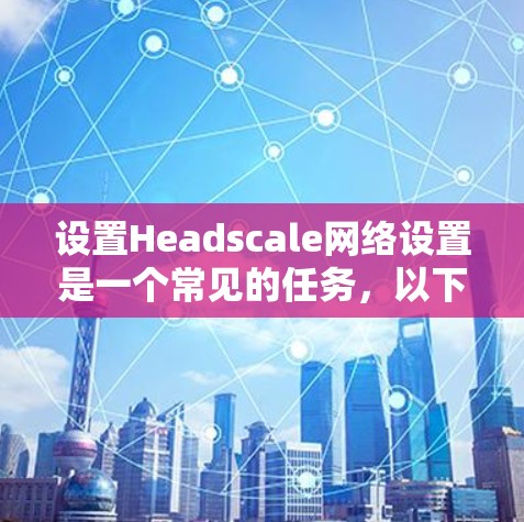 设置Headscale网络设置是一个常见的任务，以下是详细的步骤指南