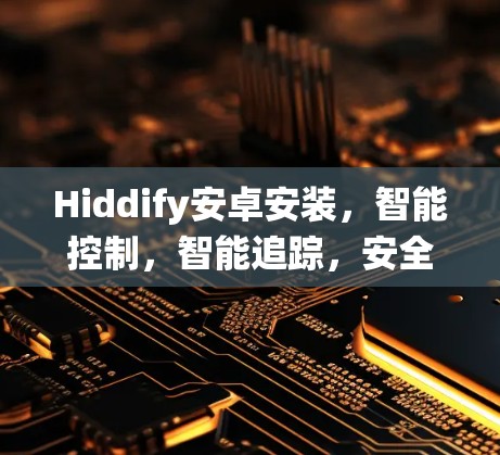 Hiddify安卓安装，智能控制，智能追踪，安全守护，告别安卓系统中的恶意行为！