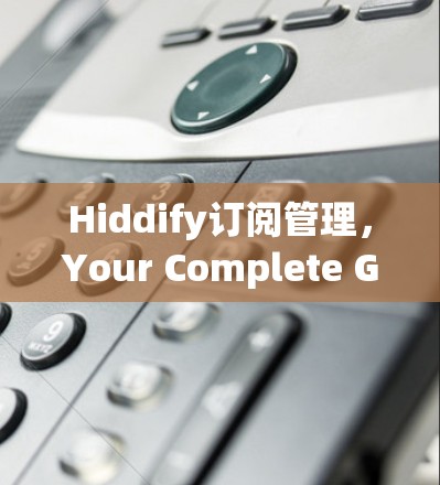 Hiddify订阅管理,Your Complete Guide to Modern订阅 Solutions