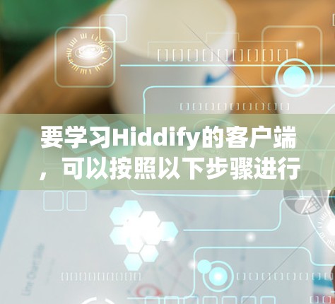 要学习Hiddify的客户端，可以按照以下步骤进行