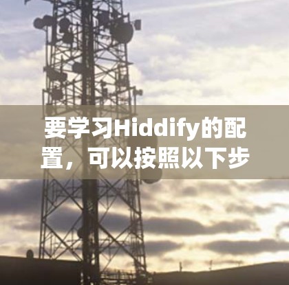 要学习Hiddify的配置，可以按照以下步骤进行