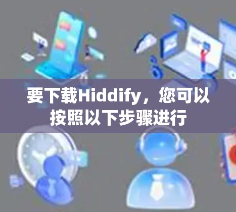 要下载Hiddify，您可以按照以下步骤进行