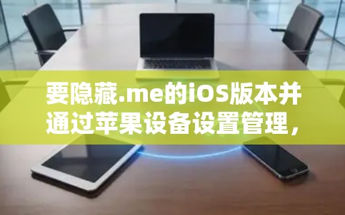 要隐藏.me的iOS版本并通过苹果设备设置管理,可以按照以下步骤操作