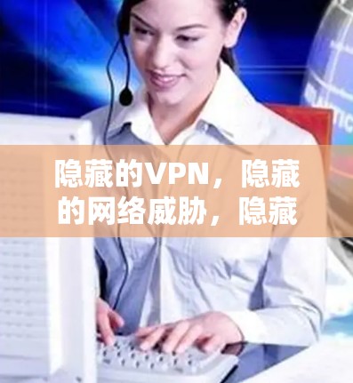 隐藏的VPN，隐藏的网络威胁，隐藏的安全屏障