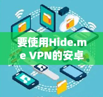 要使用Hide.me VPN的安卓客户端在手机上使用，以下是一些步骤和注意事项