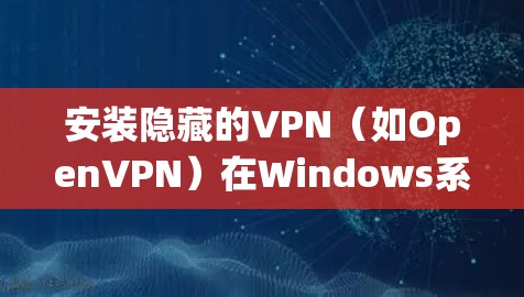 安装隐藏的VPN（如OpenVPN）在Windows系统中是一个逐步的过程，需要遵循以下步骤