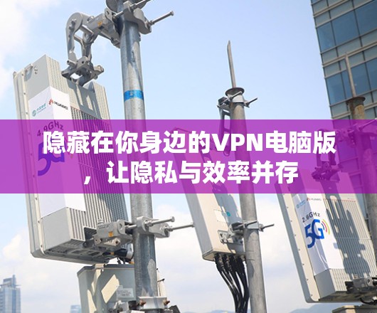 隐藏在你身边的VPN电脑版,让隐私与效率并存