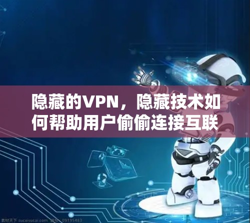 隐藏的VPN,隐藏技术如何帮助用户偷偷连接互联网