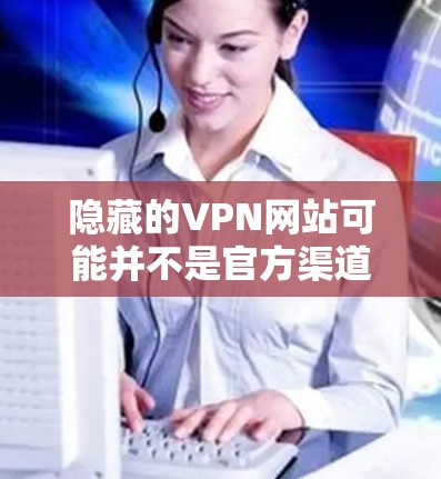 隐藏的VPN网站可能并不是官方渠道,因此建议您参考以下推荐,这些平台通常提供稳定、安全的VPN服务