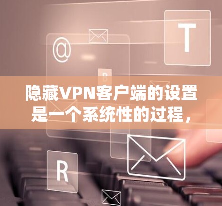 隐藏VPN客户端的设置是一个系统性的过程，涉及多个步骤和注意事项，确保安全性和隐私保护。以下是一个详细的指南，帮助您完成设置