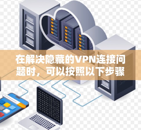 在解决隐藏的VPN连接问题时,可以按照以下步骤进行排查和解决