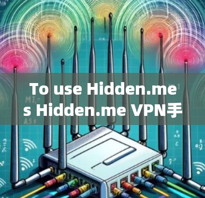 To use Hidden.mes Hidden.me VPN手机版APP effectively,follow these organized steps: