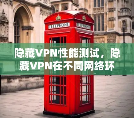 隐藏VPN性能测试，隐藏VPN在不同网络环境下的表现与优化建议