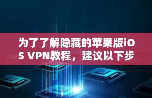 为了了解隐藏的苹果版iOS VPN教程，建议以下步骤