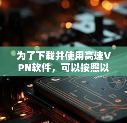 为了下载并使用高速VPN软件,可以按照以下步骤进行