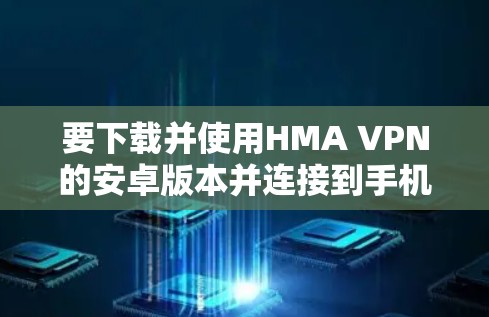 要下载并使用HMA VPN的安卓版本并连接到手机，按照以下步骤操作