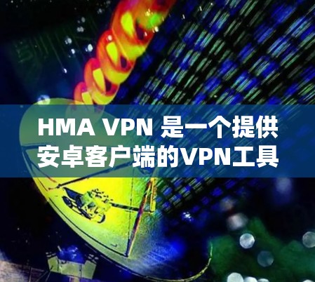 HMA VPN 是一个提供安卓客户端的VPN工具，旨在帮助用户在手机上安全地访问网络。以下是使用 HMA VPN 安卓客户端的教程