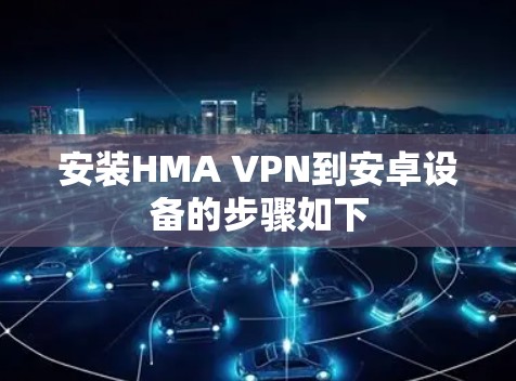 安装HMA VPN到安卓设备的步骤如下