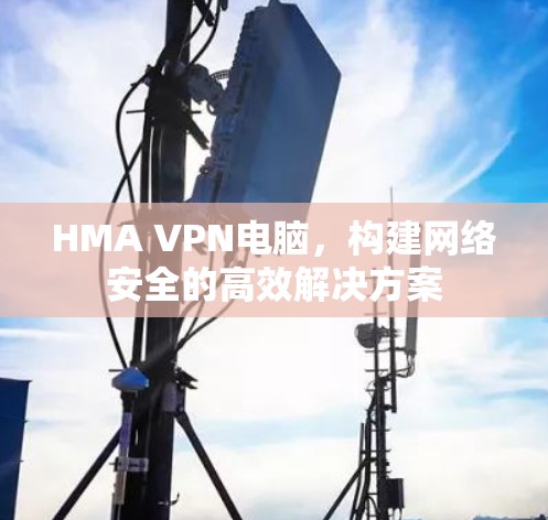 HMA VPN电脑,构建网络安全的高效解决方案