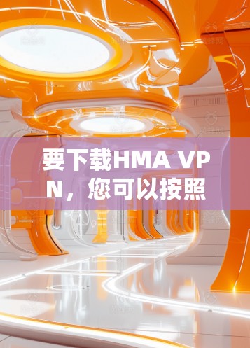 要下载HMA VPN，您可以按照以下步骤进行