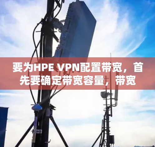 要为HPE VPN配置带宽,首先要确定带宽容量,带宽动态调整,以及可能需要弹性带宽等配置。以下是具体的配置建议