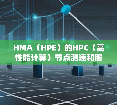 HMA(HPE)的HPC(高性能计算)节点测速和服务器线路分析如下