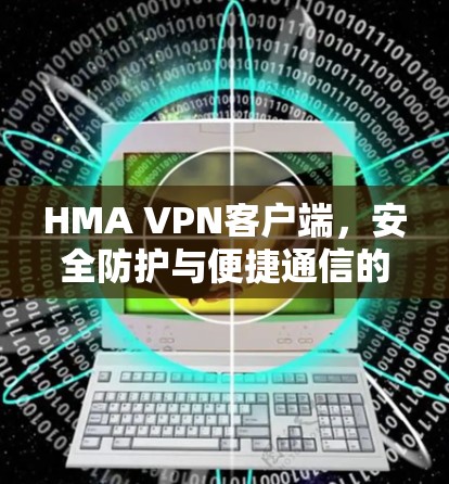 HMA VPN客户端,安全防护与便捷通信的完美结合